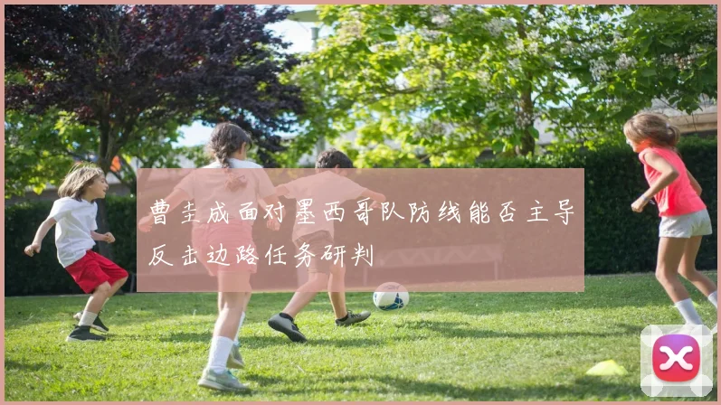 曹圭成面对墨西哥队防线能否主导反击边路任务研判