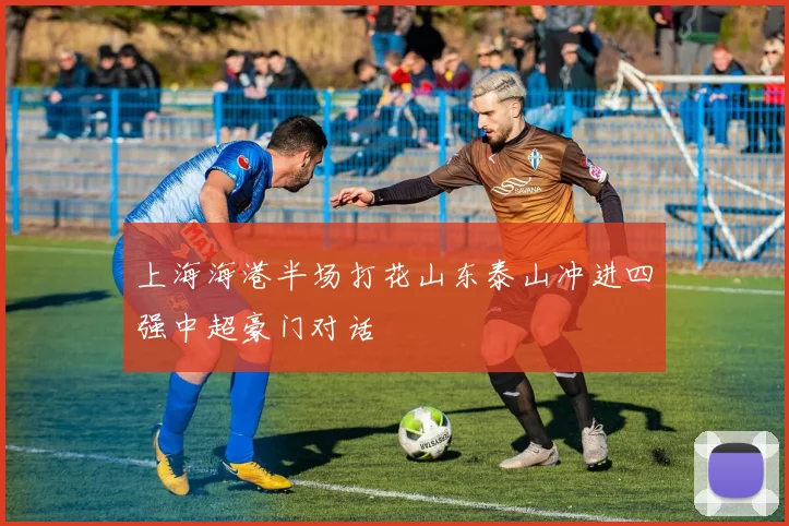 上海海港半场打花山东泰山冲进四强中超豪门对话