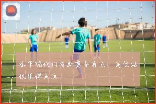 法甲现代门将新赛季看点:高位站位值得关注