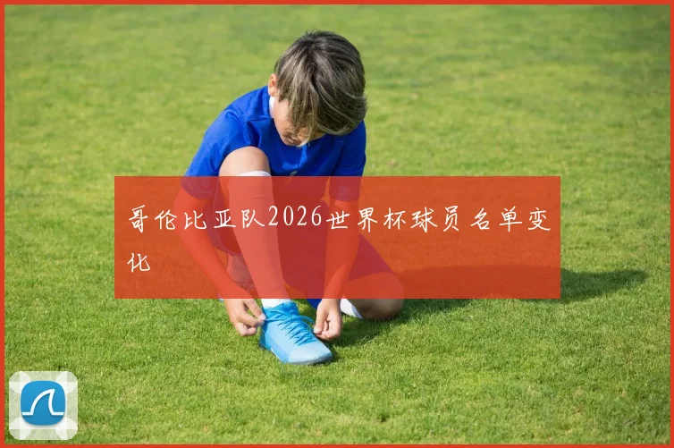 哥伦比亚队2026世界杯球员名单变化