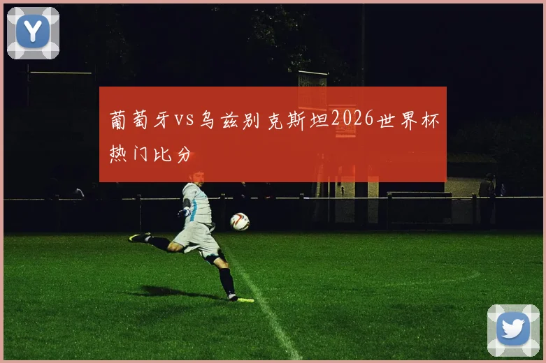 葡萄牙vs乌兹别克斯坦2026世界杯热门比分