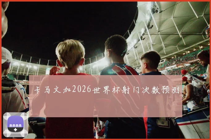 卡马文加2026世界杯射门次数预测