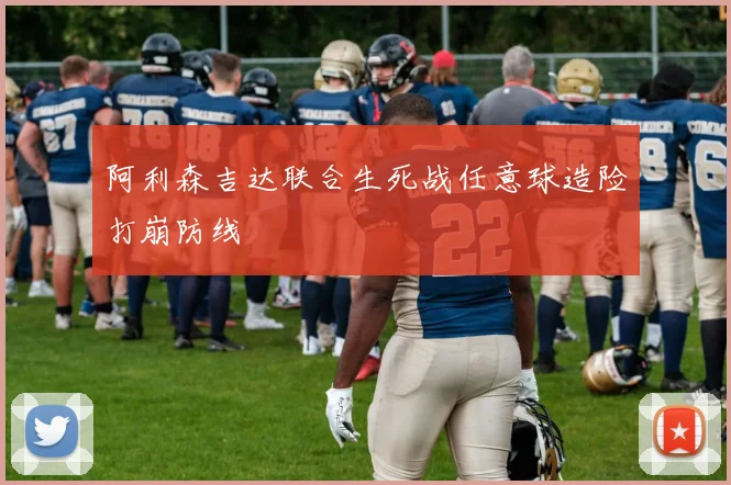 阿利森吉达联合生死战任意球造险打崩防线