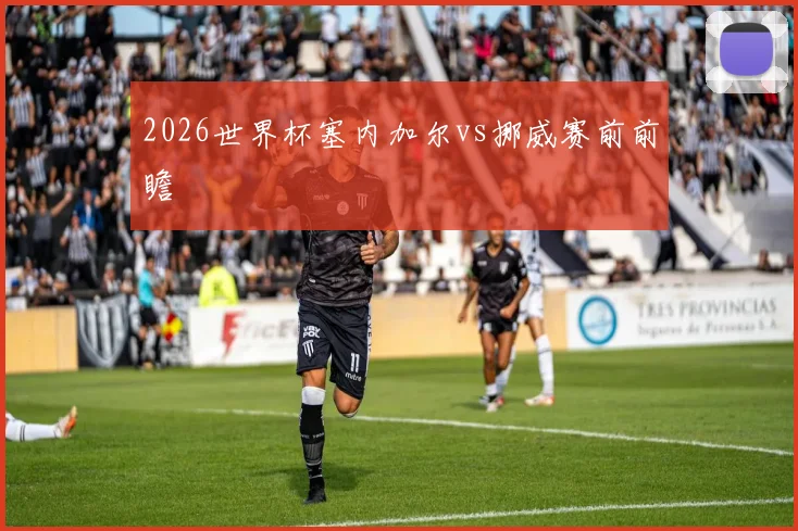 2026世界杯塞内加尔vs挪威赛前前瞻