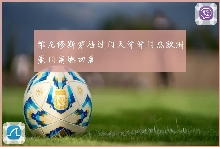 维尼修斯穿裆过门天津津门虎欧洲豪门高燃回看