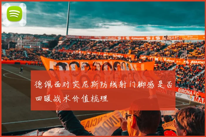 德佩面对突尼斯防线射门脚感是否回暖战术价值梳理