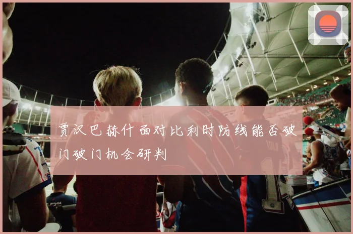 贾汉巴赫什面对比利时防线能否破门破门机会研判