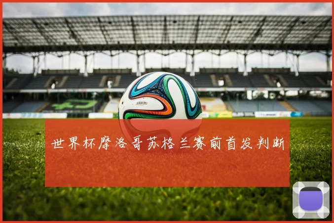 世界杯摩洛哥苏格兰赛前首发判断
