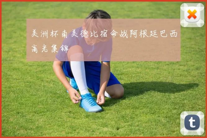 美洲杯南美德比宿命战阿根廷巴西高光集锦