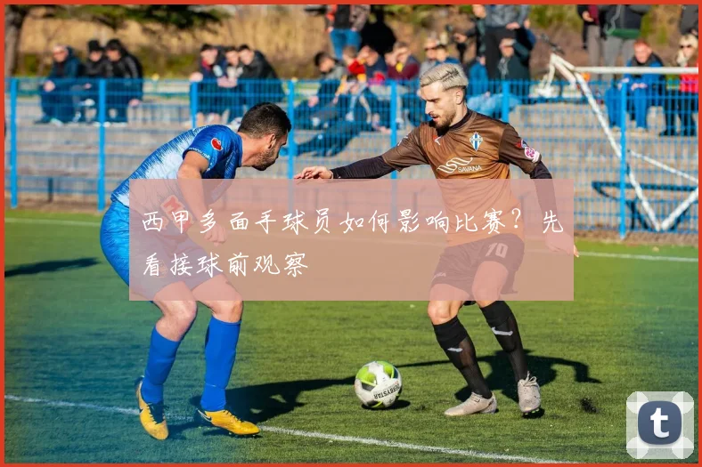 西甲多面手球员如何影响比赛？先看接球前观察