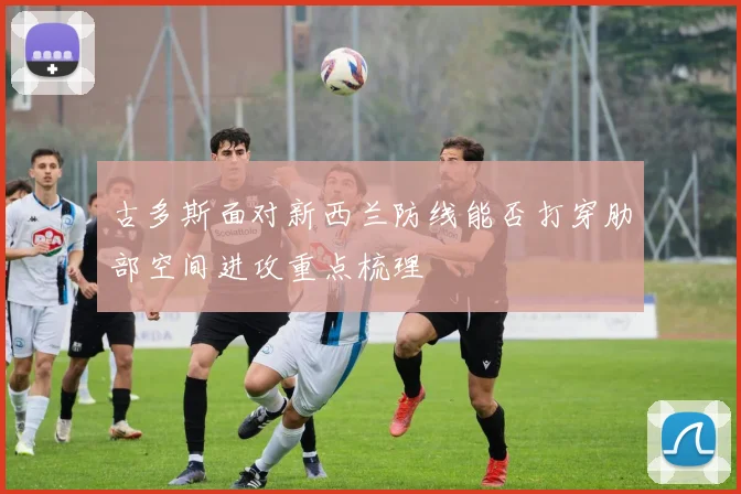古多斯面对新西兰防线能否打穿肋部空间进攻重点梳理