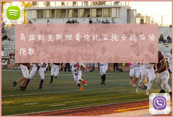 乌兹别克斯坦哥伦比亚抢分战临场指数