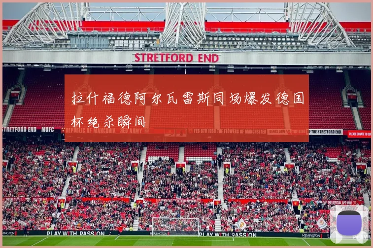 拉什福德阿尔瓦雷斯同场爆发德国杯绝杀瞬间