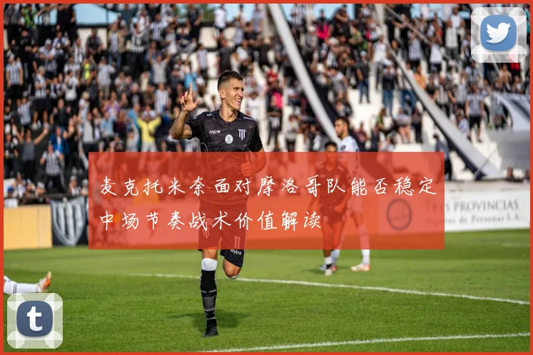 麦克托米奈面对摩洛哥队能否稳定中场节奏战术价值解读