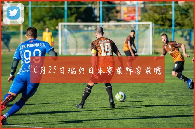 6月25日瑞典日本赛前阵容前瞻