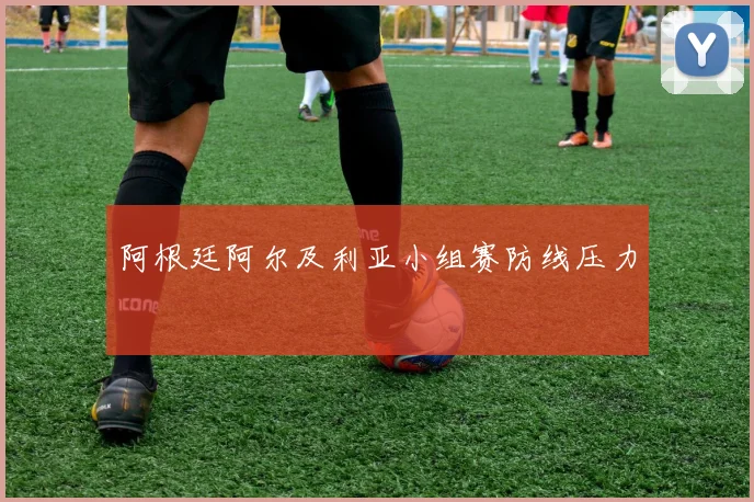 阿根廷阿尔及利亚小组赛防线压力