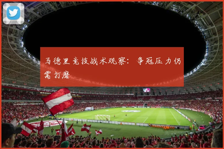 马德里竞技战术观察：争冠压力仍需打磨