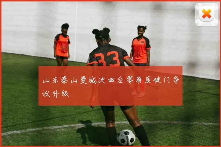 山东泰山曼城次回合零角度破门争议升级
