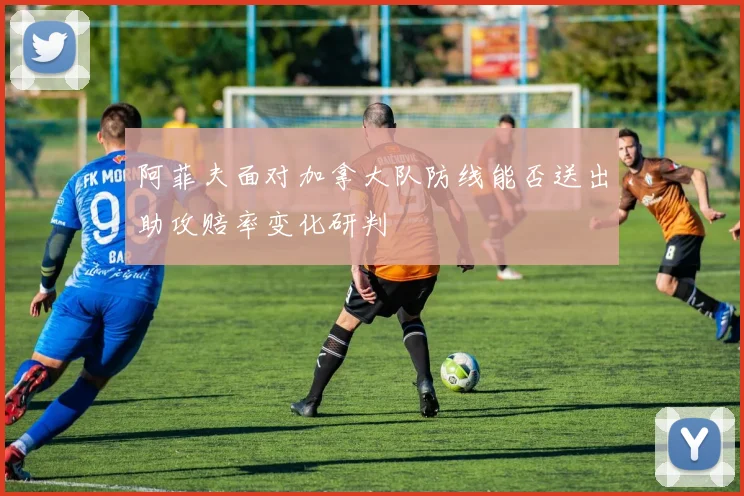 阿菲夫面对加拿大队防线能否送出助攻赔率变化研判