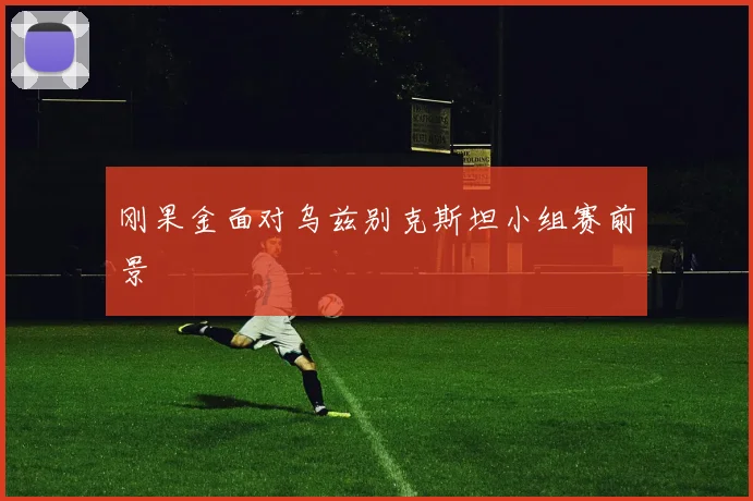 刚果金面对乌兹别克斯坦小组赛前景