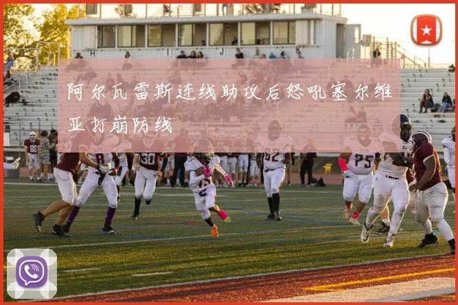 阿尔瓦雷斯连线助攻后怒吼塞尔维亚打崩防线