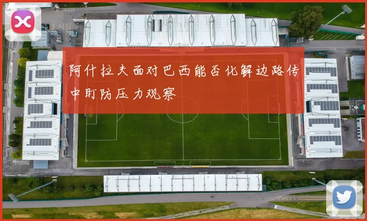 阿什拉夫面对巴西能否化解边路传中盯防压力观察