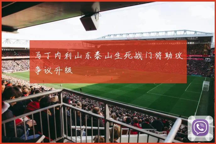 马丁内利山东泰山生死战门将助攻争议升级
