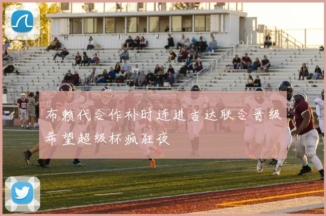布赖代合作补时连进吉达联合晋级希望超级杯疯狂夜