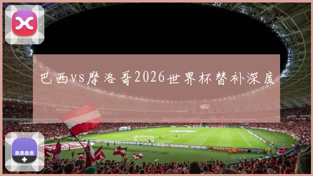 巴西vs摩洛哥2026世界杯替补深度