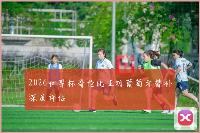 2026世界杯哥伦比亚对葡萄牙替补深度评估