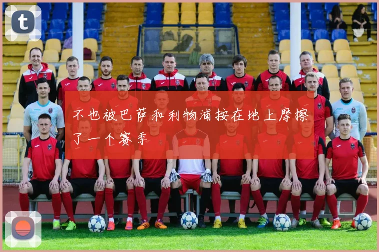 不也被巴萨和利物浦按在地上摩擦了一个赛季