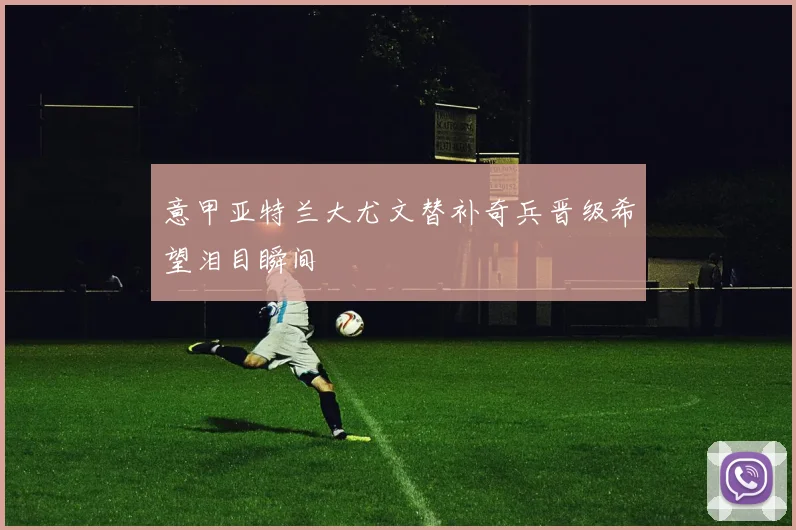 意甲亚特兰大尤文替补奇兵晋级希望泪目瞬间