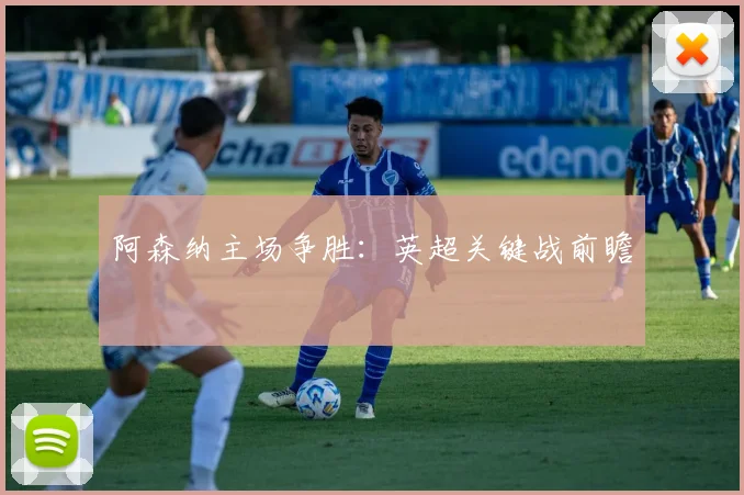 阿森纳主场争胜：英超关键战前瞻