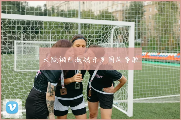 大阪钢巴激战开罗国民争胜