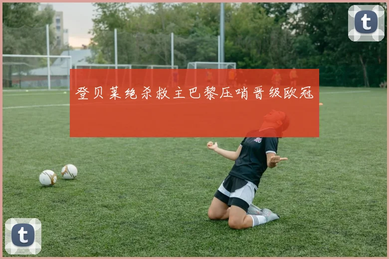 登贝莱绝杀救主巴黎压哨晋级欧冠