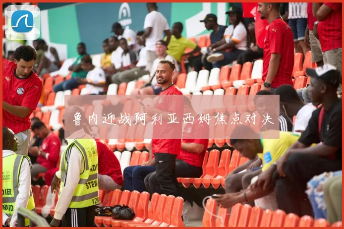 鲁内迎战阿利亚西姆焦点对决