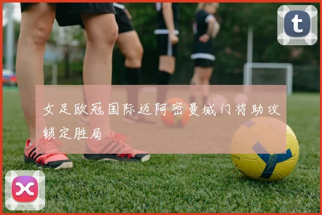 女足欧冠国际迈阿密曼城门将助攻锁定胜局