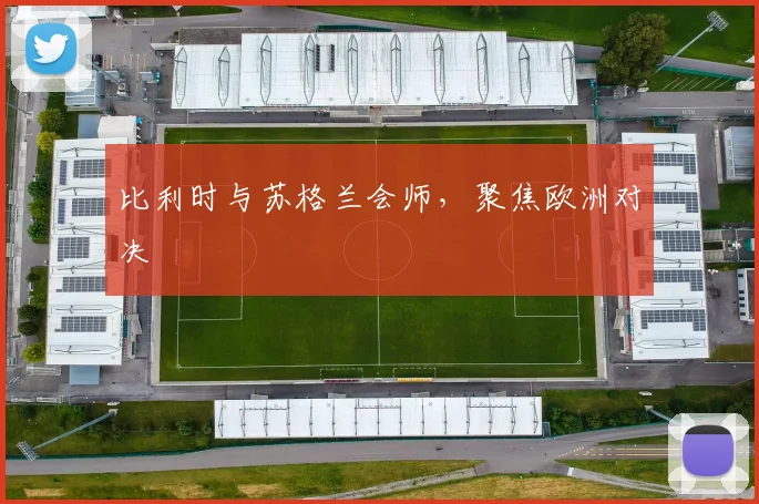 比利时与苏格兰会师，聚焦欧洲对决