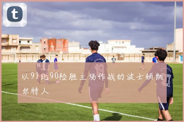 以91比90险胜主场作战的波士顿凯尔特人