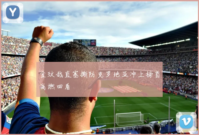金玟哉直塞撕防克罗地亚冲上榜首高燃回看