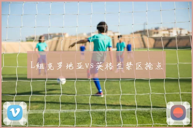 L组克罗地亚vs英格兰禁区抢点
