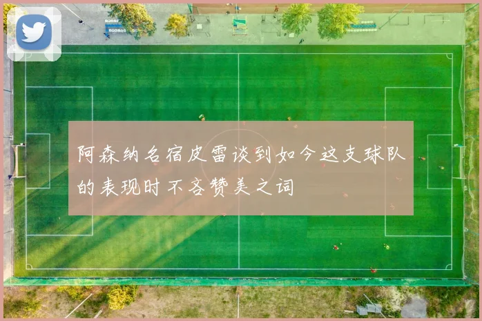 阿森纳名宿皮雷谈到如今这支球队的表现时不吝赞美之词