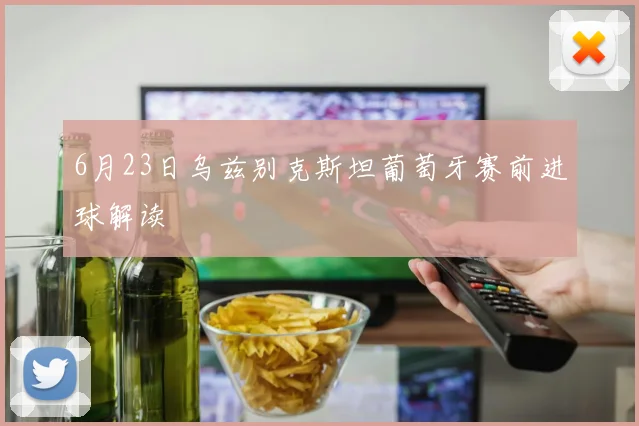 6月23日乌兹别克斯坦葡萄牙赛前进球解读
