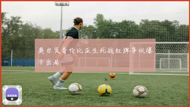 奥尔莫哥伦比亚生死战红牌争议爆冷出局