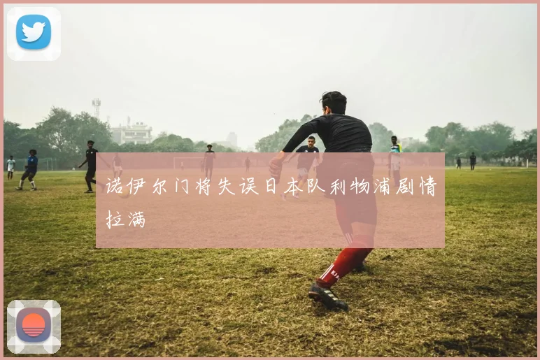 诺伊尔门将失误日本队利物浦剧情拉满