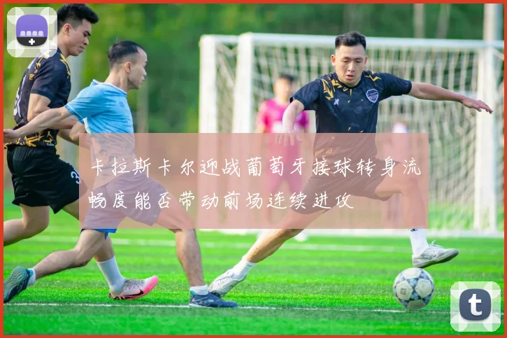 卡拉斯卡尔迎战葡萄牙接球转身流畅度能否带动前场连续进攻