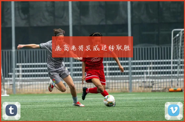 鹿岛老将发威逆转取胜