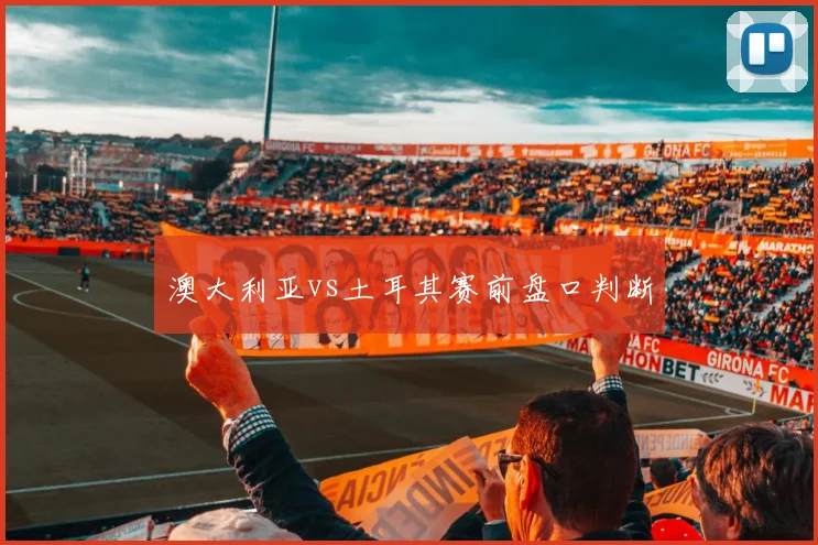 澳大利亚vs土耳其赛前盘口判断