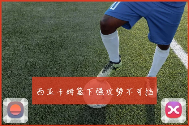 西亚卡姆篮下强攻势不可挡