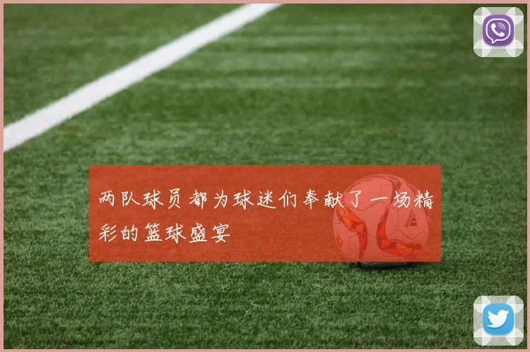 两队球员都为球迷们奉献了一场精彩的篮球盛宴